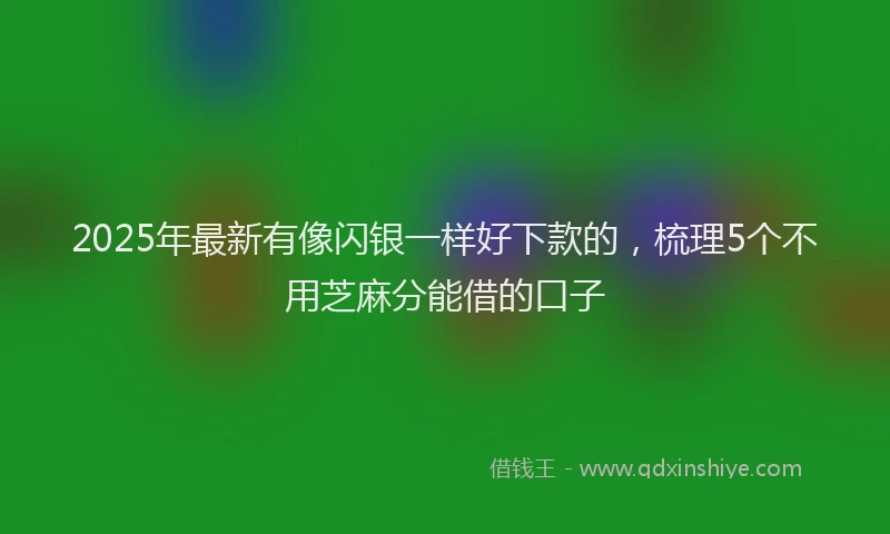 2025年最新有像闪银一样好下款的，梳理5个不用芝麻分能借的口子
