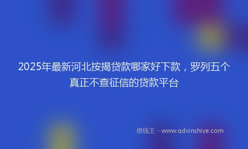 2025年最新河北按揭贷款哪家好下款，罗列五个真正不查征信的贷款平台
