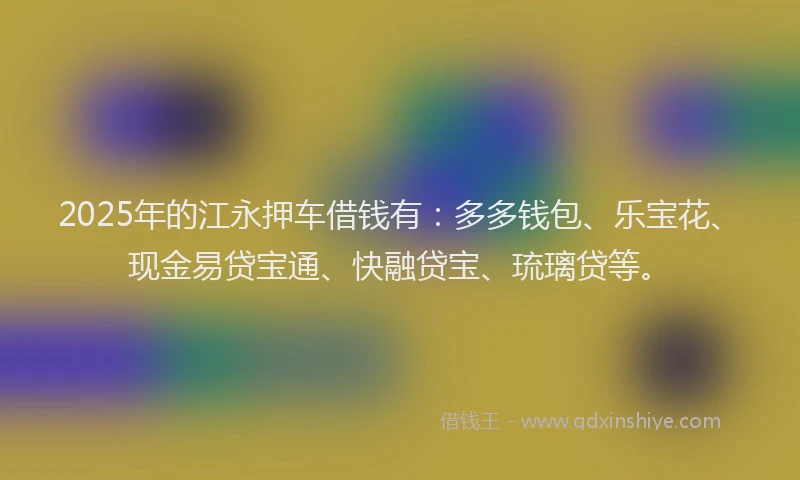 2025年的江永押车借钱有：多多钱包、乐宝花、现金易贷宝通、快融贷宝、琉璃贷等。