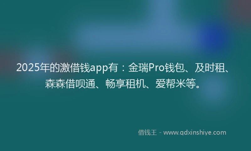 2025年的激借钱app有：金瑞Pro钱包、及时租、森森借呗通、畅享租机、爱帮米等。
