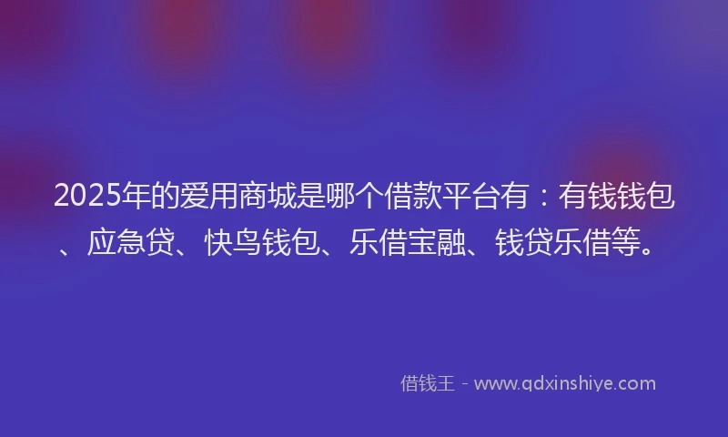 2025年的爱用商城是哪个借款平台有：有钱钱包、应急贷、快鸟钱包、乐借宝融、钱贷乐借等。