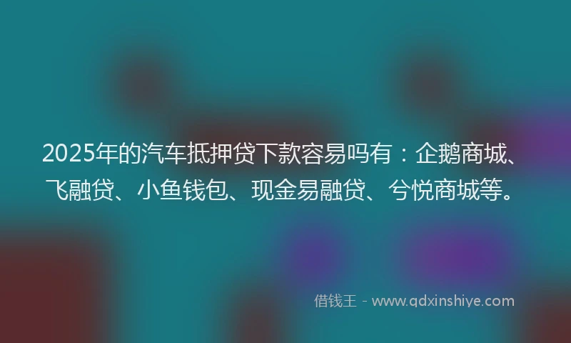 2025年的汽车抵押贷下款容易吗有：企鹅商城、飞融贷、小鱼钱包、现金易融贷、兮悦商城等。