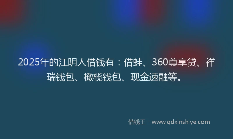 2025年的江阴人借钱有：借蛙、360尊享贷、祥瑞钱包、橄榄钱包、现金速融等。
