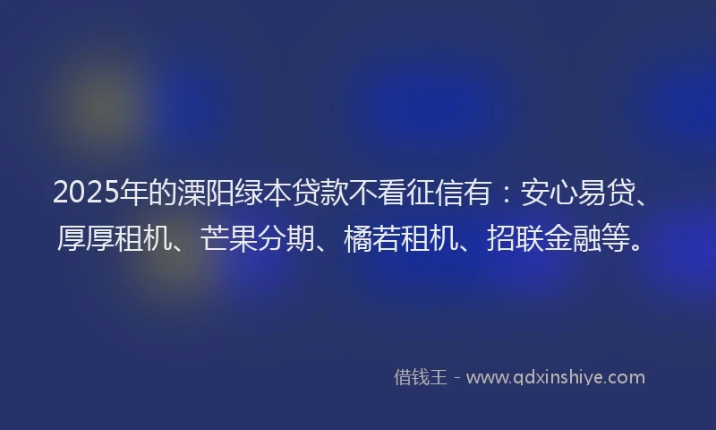 2025年的溧阳绿本贷款不看征信有：安心易贷、厚厚租机、芒果分期、橘若租机、招联金融等。