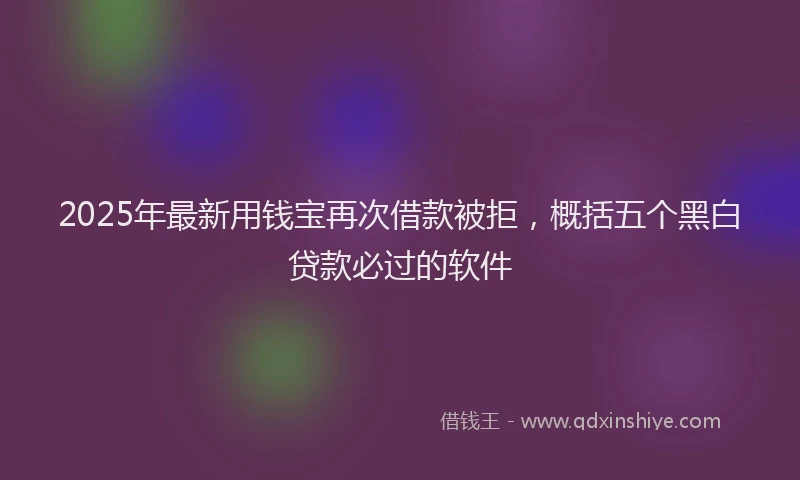 2025年最新用钱宝再次借款被拒，概括五个黑白贷款必过的软件