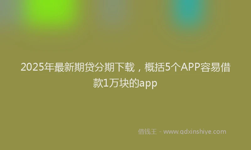 2025年最新期贷分期下载，概括5个APP容易借款1万块的app