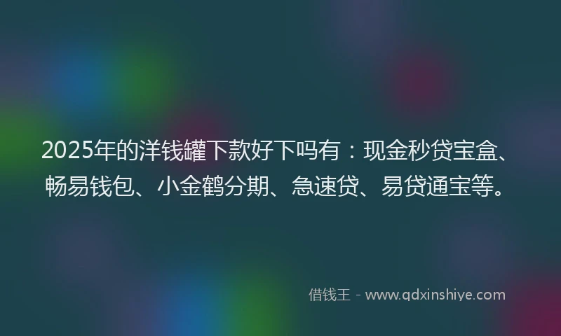 2025年的洋钱罐下款好下吗有：现金秒贷宝盒、畅易钱包、小金鹤分期、急速贷、易贷通宝等。