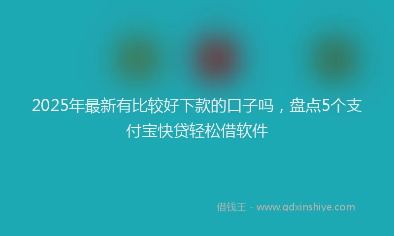 2025年最新有比较好下款的口子吗，盘点5个支付宝快贷轻松借软件
