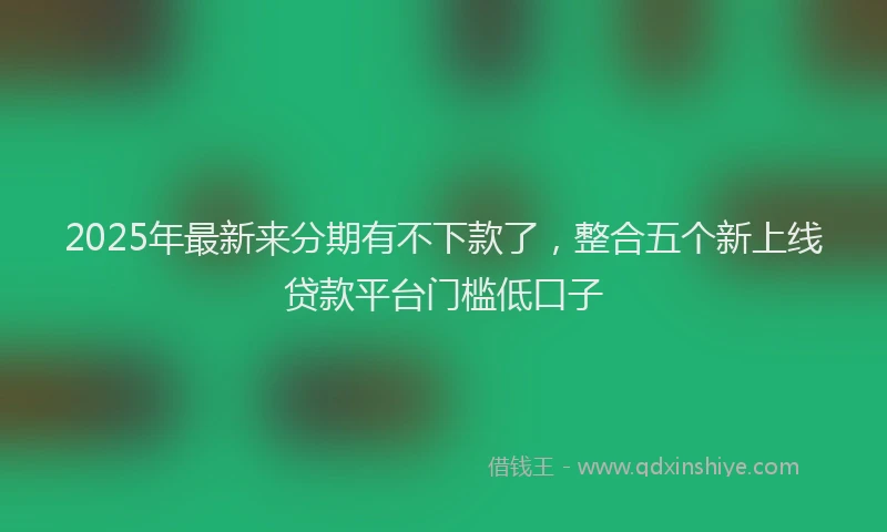 2025年最新来分期有不下款了，整合五个新上线贷款平台门槛低口子