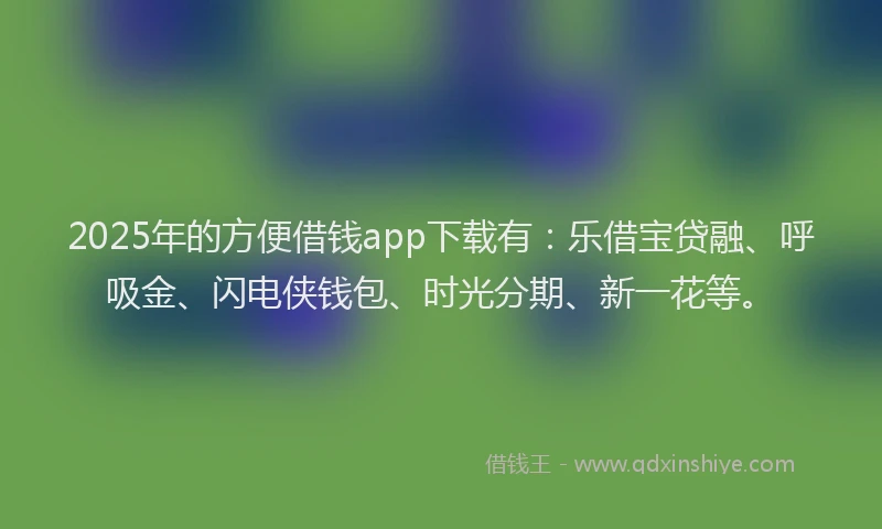 2025年的方便借钱app下载有：乐借宝贷融、呼吸金、闪电侠钱包、时光分期、新一花等。