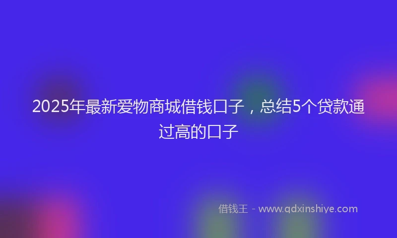 2025年最新爱物商城借钱口子，总结5个贷款通过高的口子