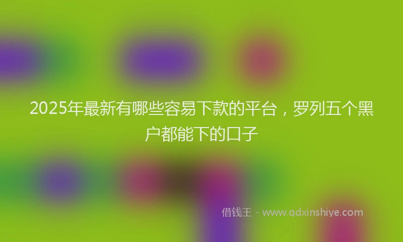 2025年最新有哪些容易下款的平台，罗列五个黑户都能下的口子