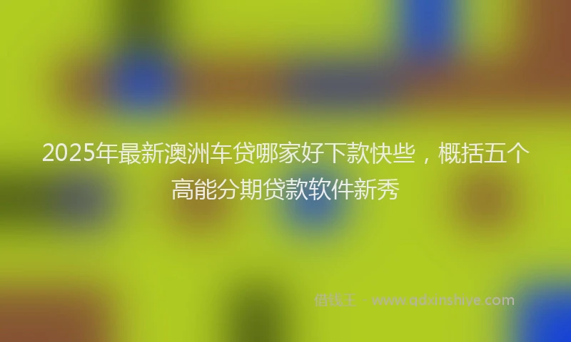 2025年最新澳洲车贷哪家好下款快些，概括五个高能分期贷款软件新秀