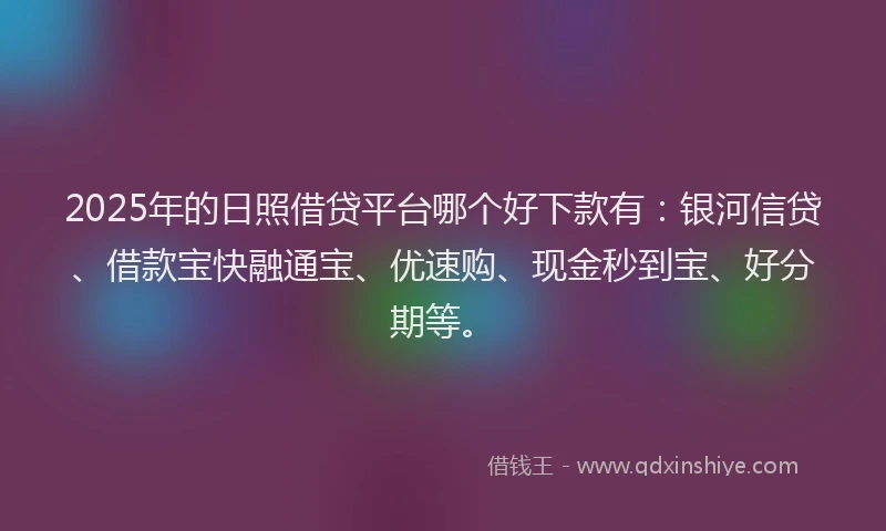 2025年的日照借贷平台哪个好下款有：银河信贷、借款宝快融通宝、优速购、现金秒到宝、好分期等。