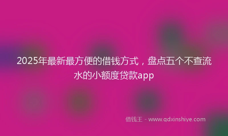 2025年最新最方便的借钱方式，盘点五个不查流水的小额度贷款app