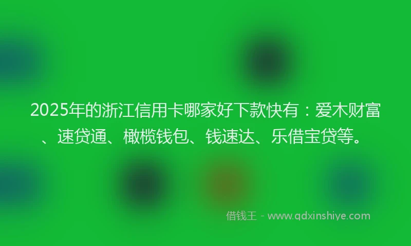 2025年的浙江信用卡哪家好下款快有：爱木财富、速贷通、橄榄钱包、钱速达、乐借宝贷等。