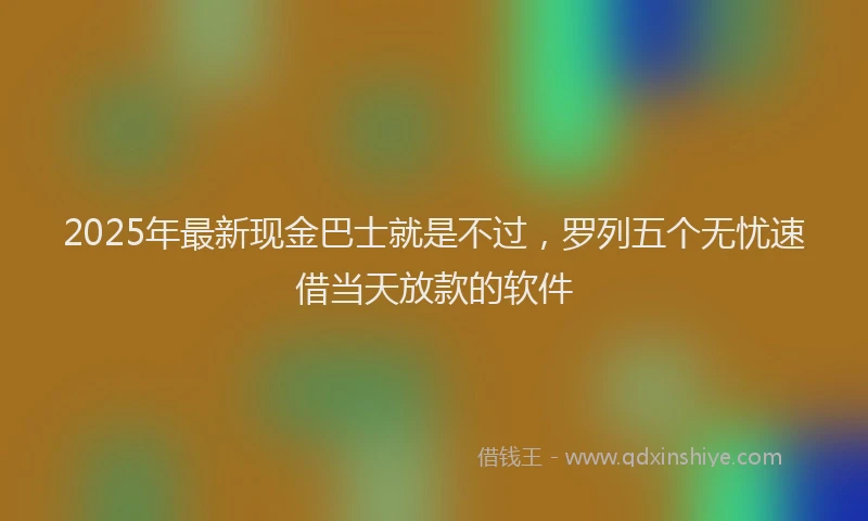 2025年最新现金巴士就是不过，罗列五个无忧速借当天放款的软件
