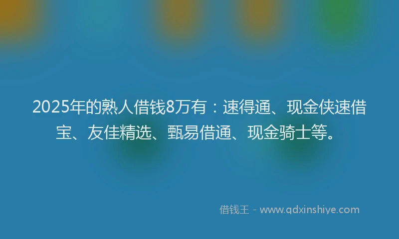 2025年的熟人借钱8万有：速得通、现金侠速借宝、友佳精选、甄易借通、现金骑士等。