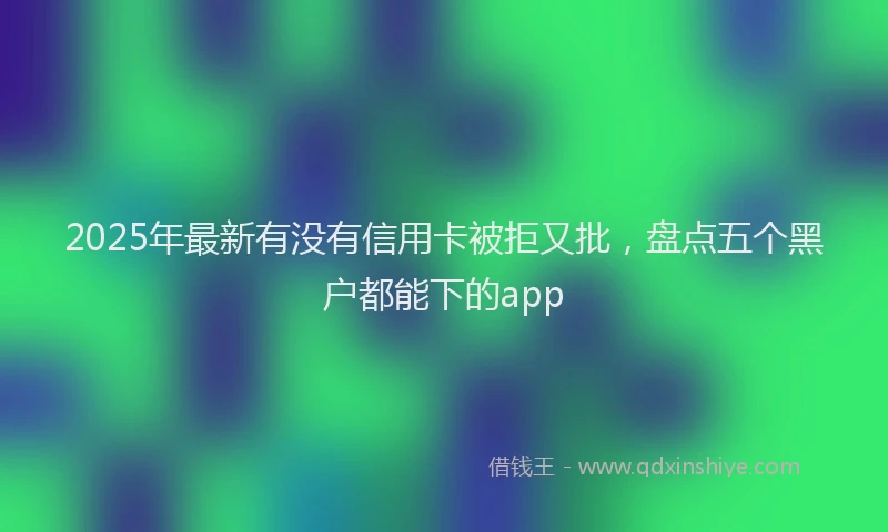 2025年最新有没有信用卡被拒又批，盘点五个黑户都能下的app