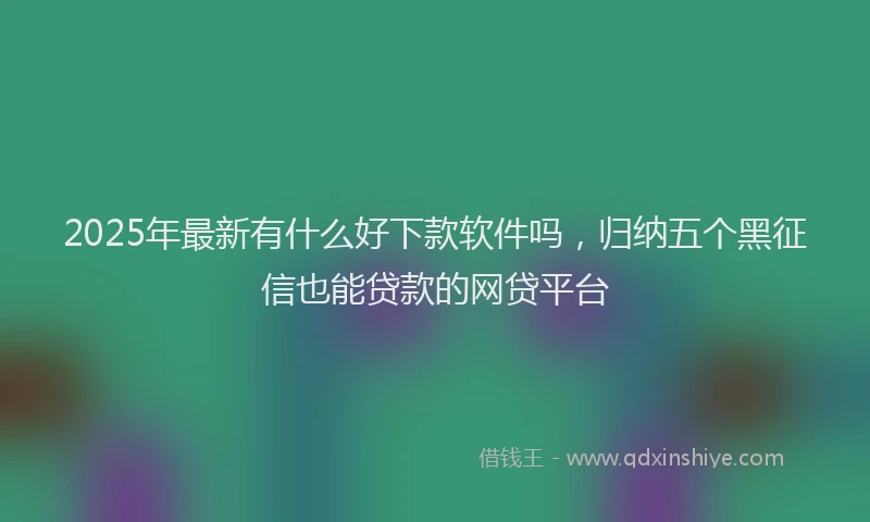 2025年最新有什么好下款软件吗，归纳五个黑征信也能贷款的网贷平台