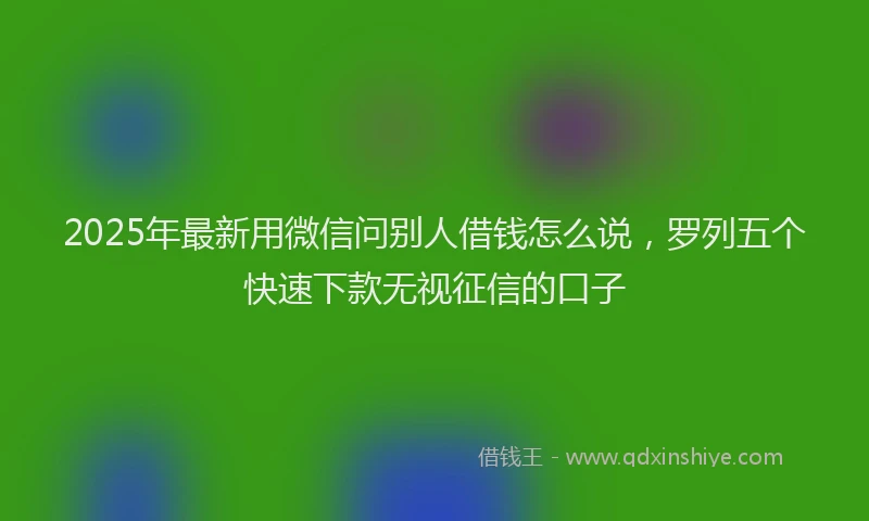 2025年最新用微信问别人借钱怎么说，罗列五个快速下款无视征信的口子