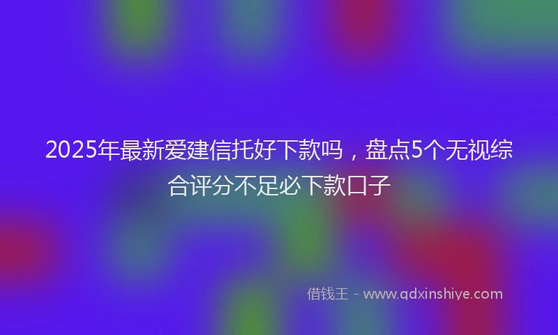 2025年最新爱建信托好下款吗，盘点5个无视综合评分不足必下款口子