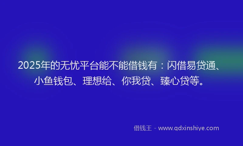 2025年的无忧平台能不能借钱有：闪借易贷通、小鱼钱包、理想给、你我贷、臻心贷等。
