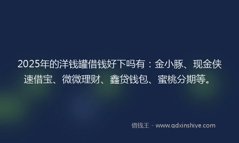 2025年的洋钱罐借钱好下吗有：金小豚、现金侠速借宝、微微理财、鑫贷钱包、蜜桃分期等。