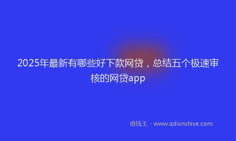 2025年最新有哪些好下款网贷，总结五个极速审核的网贷app
