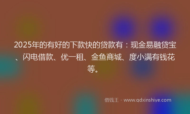 2025年的有好的下款快的贷款有：现金易融贷宝、闪电借款、优一租、金鱼商城、度小满有钱花等。