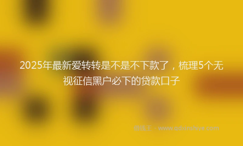 2025年最新爱转转是不是不下款了，梳理5个无视征信黑户必下的贷款口子