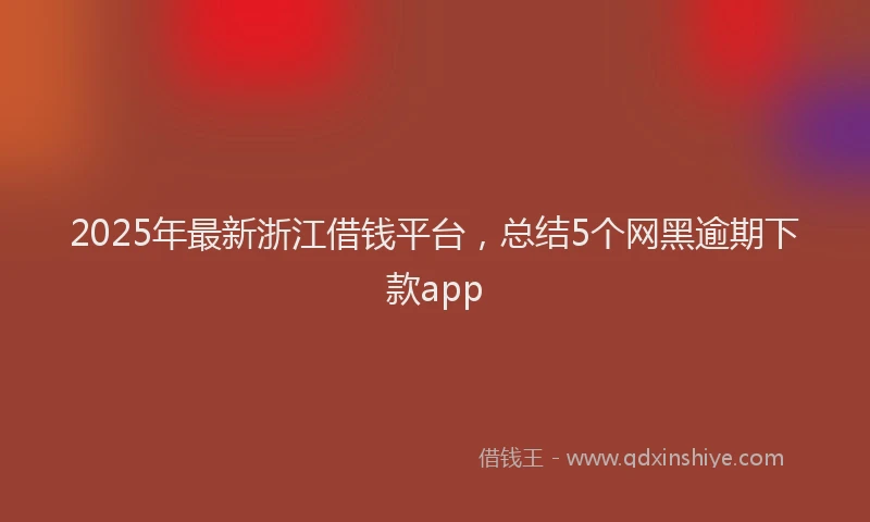 2025年最新浙江借钱平台，总结5个网黑逾期下款app