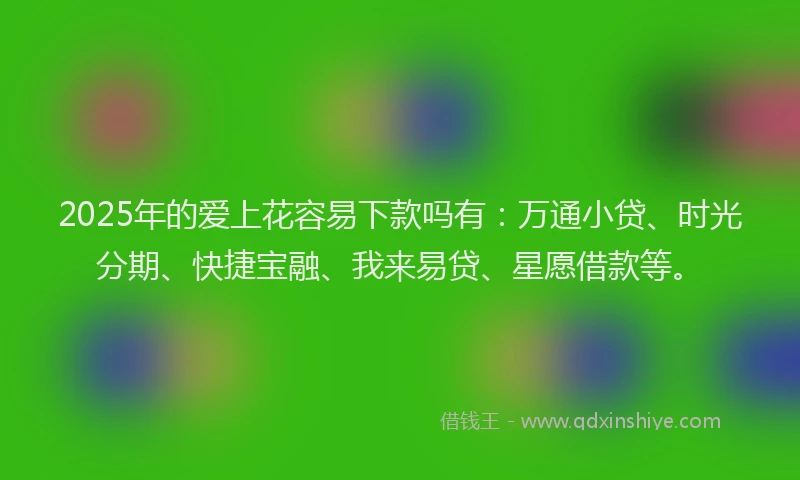 2025年的爱上花容易下款吗有：万通小贷、时光分期、快捷宝融、我来易贷、星愿借款等。