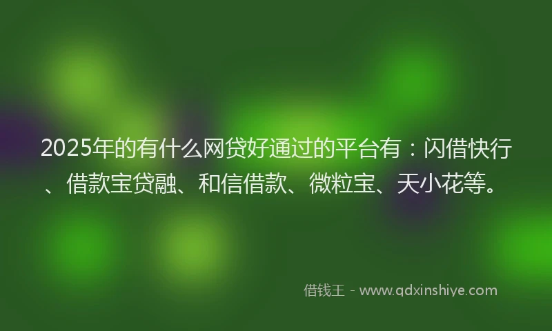 2025年的有什么网贷好通过的平台有：闪借快行、借款宝贷融、和信借款、微粒宝、天小花等。