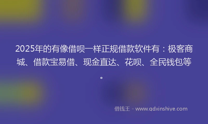 2025年的有像借呗一样正规借款软件有：极客商城、借款宝易借、现金直达、花呗、全民钱包等。