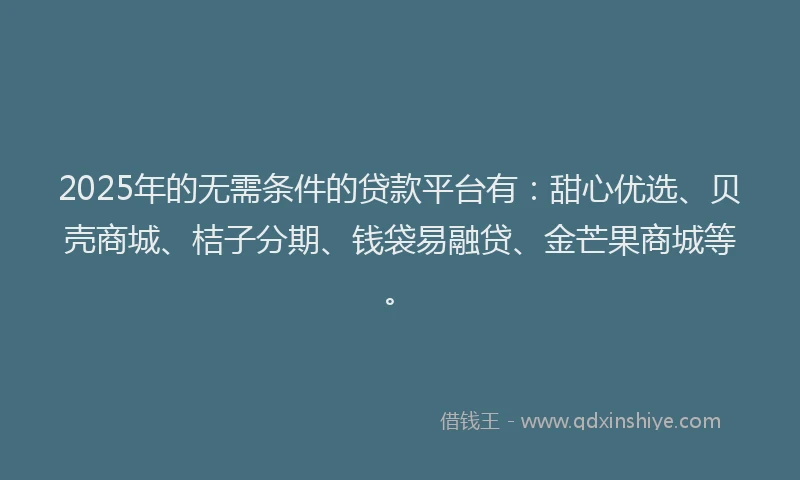 2025年的无需条件的贷款平台有：甜心优选、贝壳商城、桔子分期、钱袋易融贷、金芒果商城等。