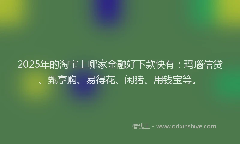 2025年的淘宝上哪家金融好下款快有：玛瑙信贷、甄享购、易得花、闲猪、用钱宝等。