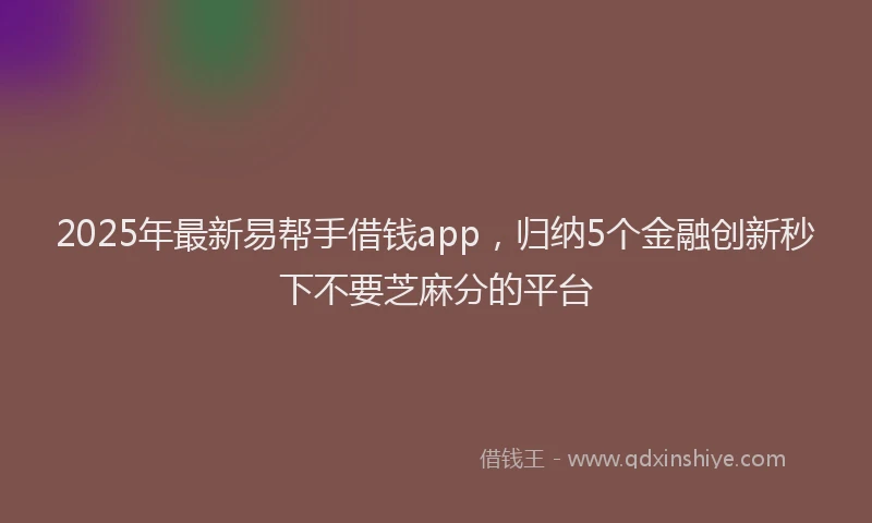 2025年最新易帮手借钱app，归纳5个金融创新秒下不要芝麻分的平台
