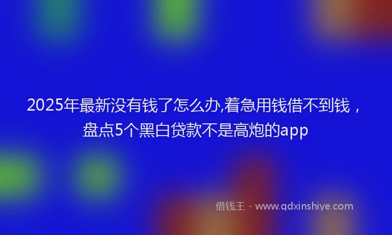 2025年最新没有钱了怎么办,着急用钱借不到钱，盘点5个黑白贷款不是高炮的app