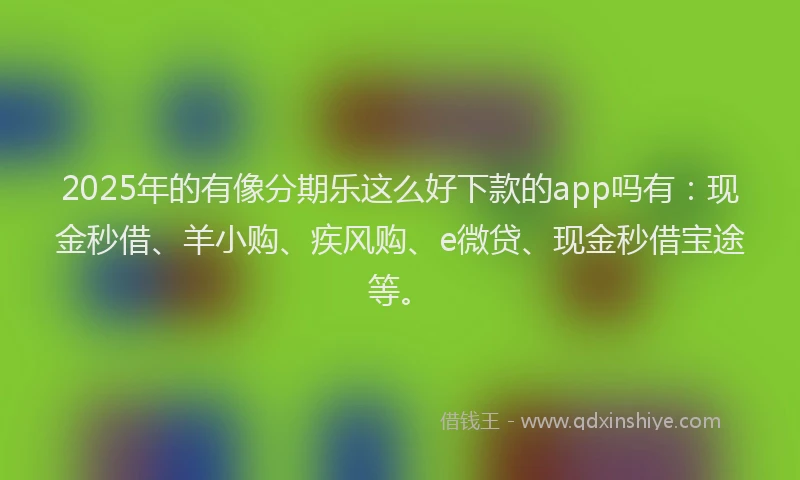 2025年的有像分期乐这么好下款的app吗有：现金秒借、羊小购、疾风购、e微贷、现金秒借宝途等。
