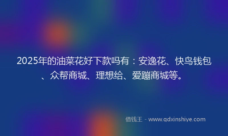 2025年的油菜花好下款吗有：安逸花、快鸟钱包、众帮商城、理想给、爱蹦商城等。