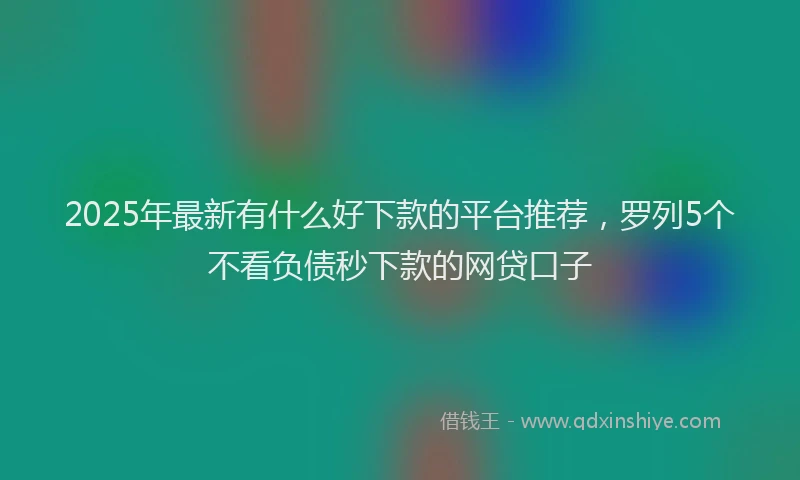 2025年最新有什么好下款的平台推荐，罗列5个不看负债秒下款的网贷口子