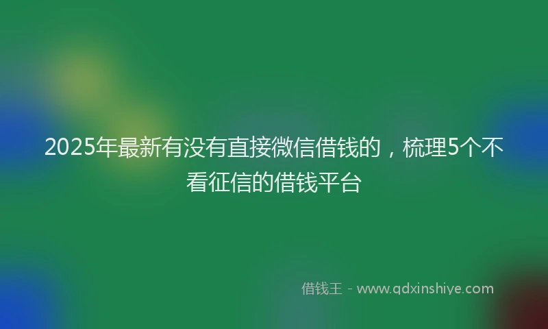 2025年最新有没有直接微信借钱的，梳理5个不看征信的借钱平台