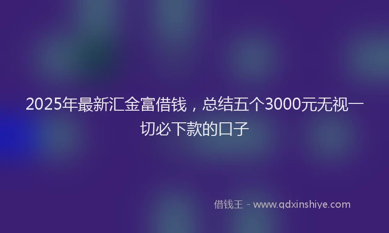 2025年最新汇金富借钱，总结五个3000元无视一切必下款的口子