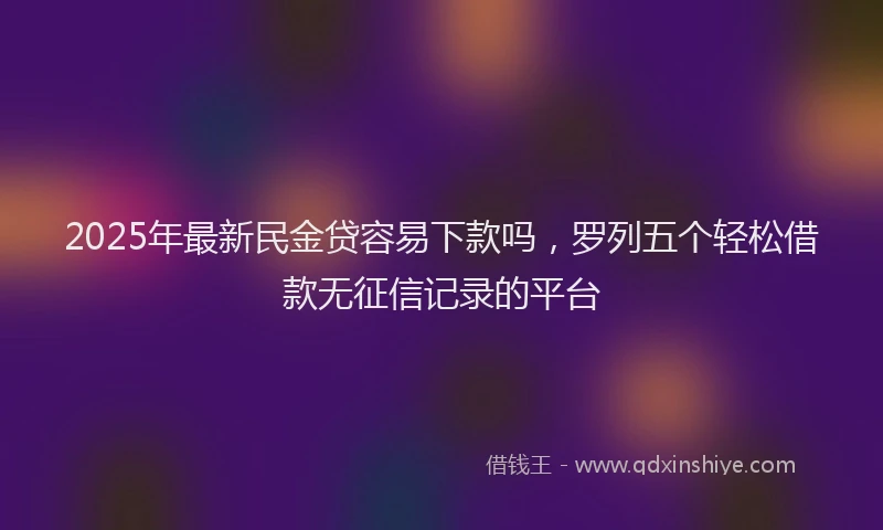 2025年最新民金贷容易下款吗，罗列五个轻松借款无征信记录的平台