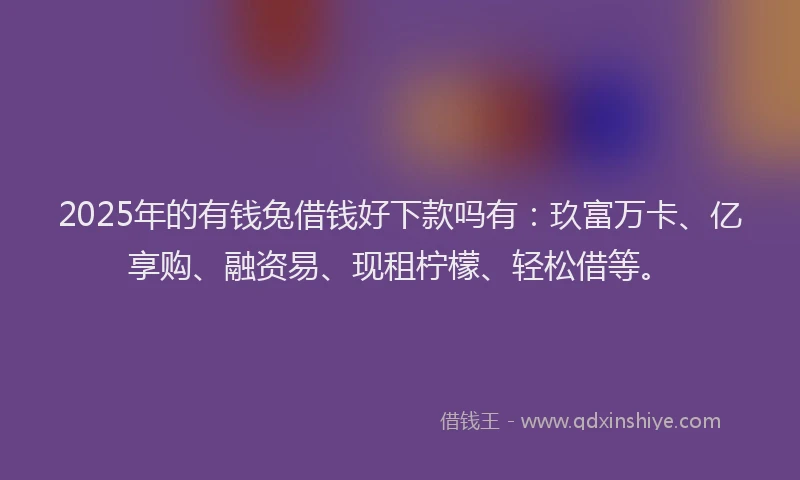 2025年的有钱兔借钱好下款吗有：玖富万卡、亿享购、融资易、现租柠檬、轻松借等。