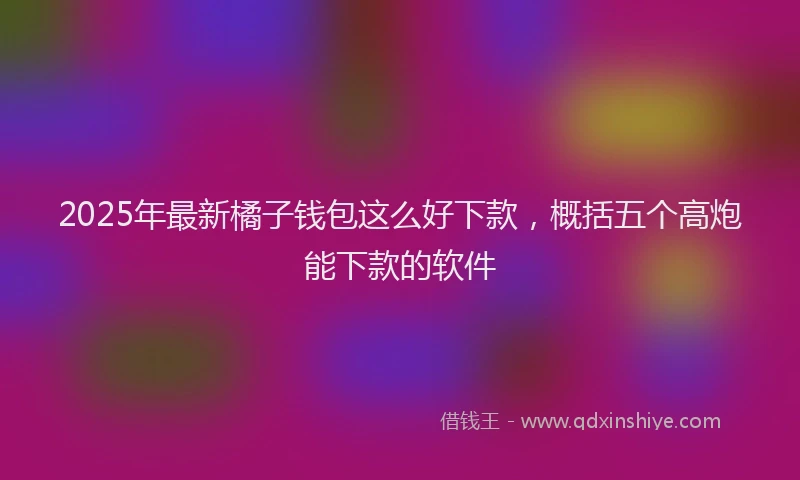 2025年最新橘子钱包这么好下款，概括五个高炮能下款的软件