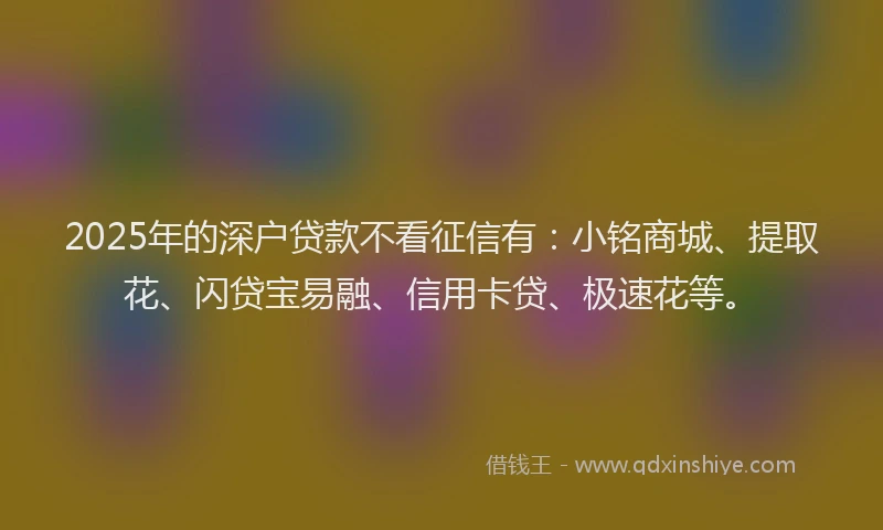 2025年的深户贷款不看征信有：小铭商城、提取花、闪贷宝易融、信用卡贷、极速花等。