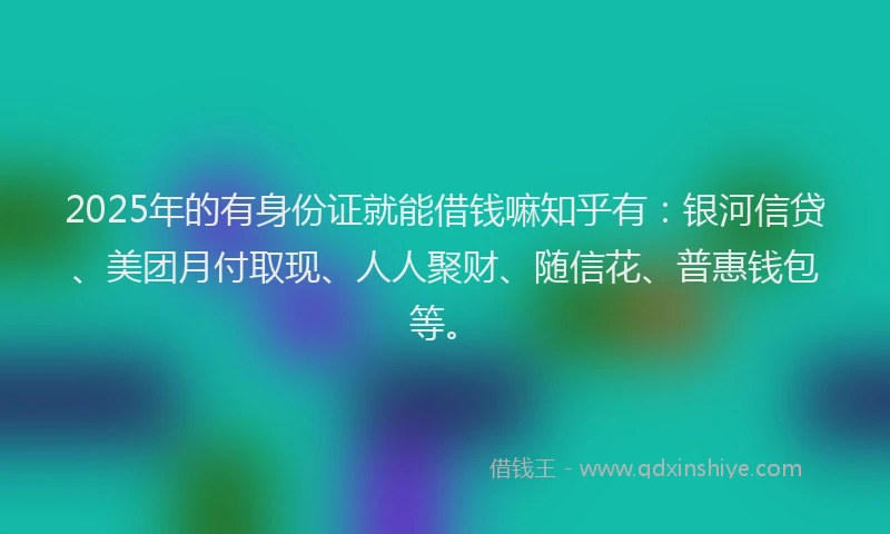 2025年的有身份证就能借钱嘛知乎有：银河信贷、美团月付取现、人人聚财、随信花、普惠钱包等。