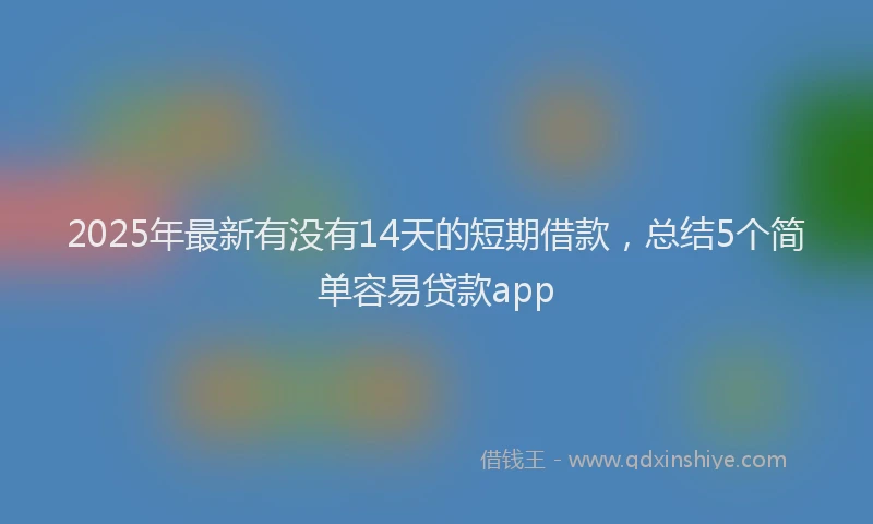 2025年最新有没有14天的短期借款，总结5个简单容易贷款app